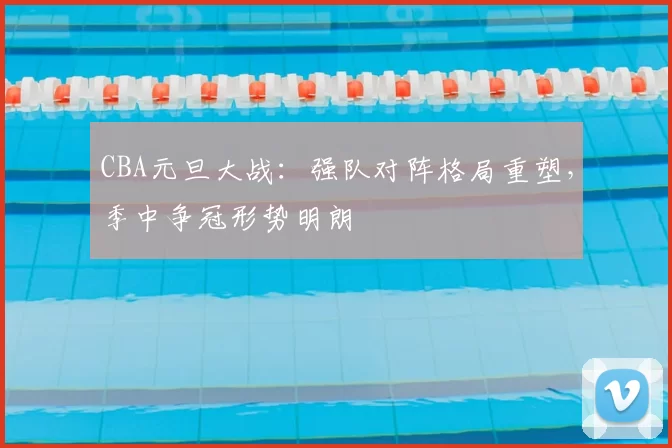 CBA元旦大战:强队对阵格局重塑,季中争冠形势明朗