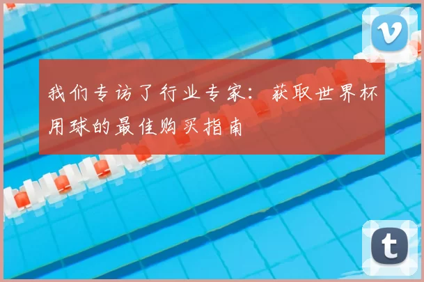 我们专访了行业专家:获取世界杯用球的最佳购买指南