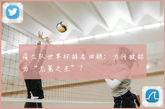 荷兰队世界杯排名回顾：为何被称为“无冕之王”？