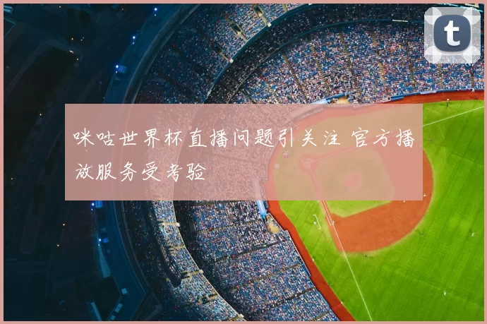 咪咕世界杯直播问题引关注 官方播放服务受考验