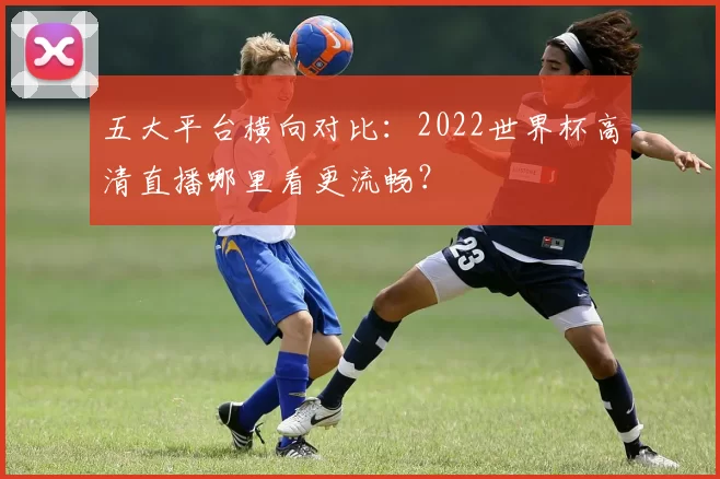 五大平台横向对比：2022世界杯高清直播哪里看更流畅？