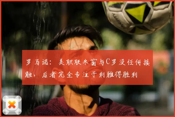 罗马诺:美职联冬窗与C罗没任何接触,后者完全专注于利雅得胜利