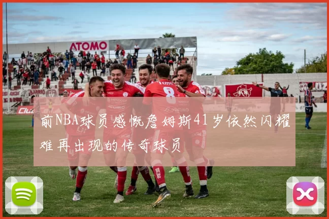 前NBA球员感慨詹姆斯41岁依然闪耀难再出现的传奇球员