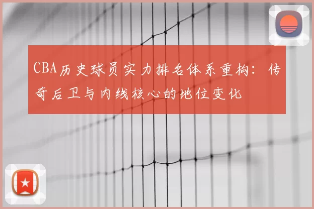 CBA历史球员实力排名体系重构:传奇后卫与内线核心的地位变化