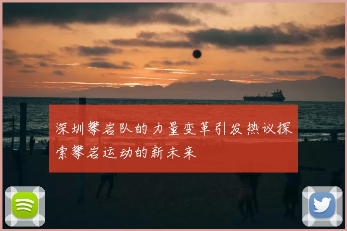 深圳攀岩队的力量变革引发热议探索攀岩运动的新未来
