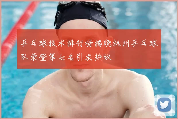 乒乓球技术排行榜揭晓杭州乒乓球队荣登第七名引发热议