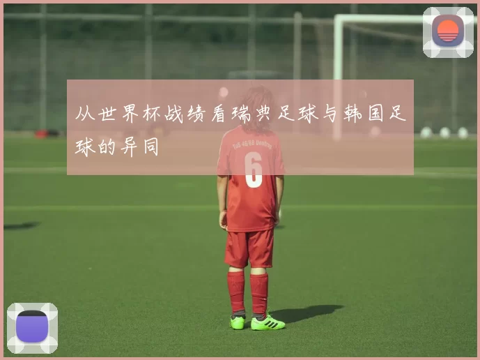 从世界杯战绩看瑞典足球与韩国足球的异同