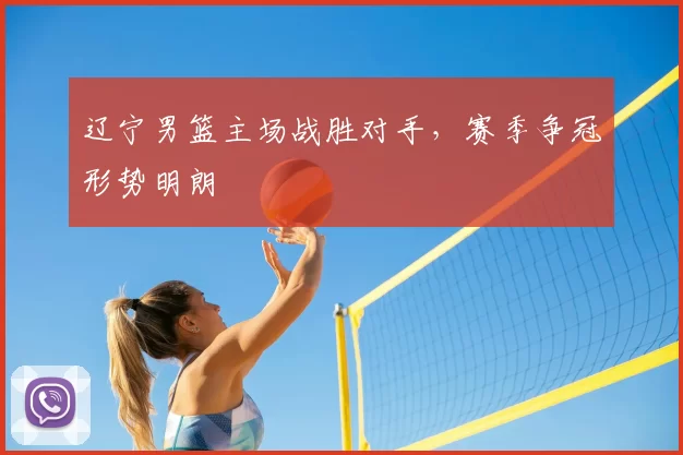 辽宁男篮主场战胜对手，赛季争冠形势明朗