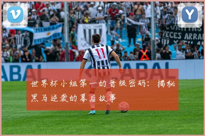 世界杯小组第一的晋级密码：揭秘黑马逆袭的幕后故事
