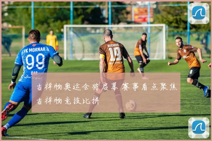 吉祥物奥运会将启幕 赛事看点聚焦吉祥物竞技比拼