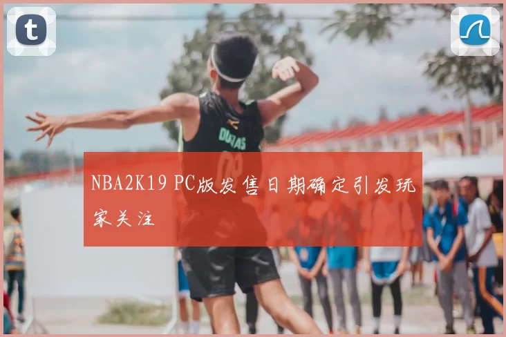 NBA2K19 PC版发售日期确定引发玩家关注
