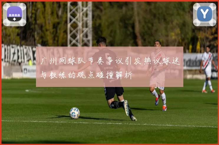 广州网球队节奏争议引发热议球迷与教练的观点碰撞解析