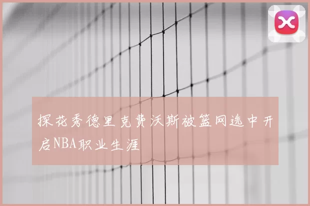 探花秀德里克费沃斯被篮网选中开启NBA职业生涯