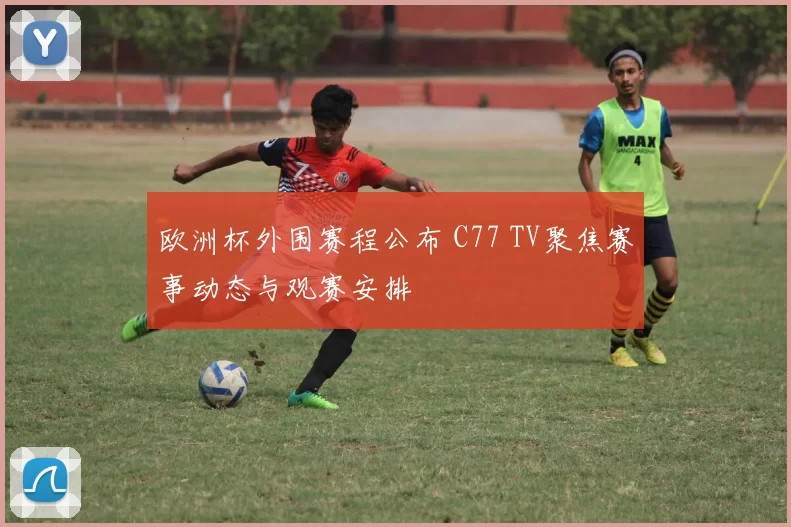 欧洲杯外围赛程公布 C77 TV聚焦赛事动态与观赛安排
