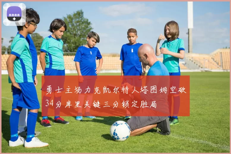 勇士主场力克凯尔特人塔图姆空砍34分库里关键三分锁定胜局