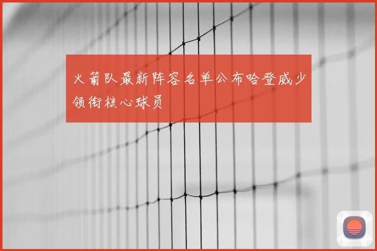 火箭队最新阵容名单公布哈登威少领衔核心球员