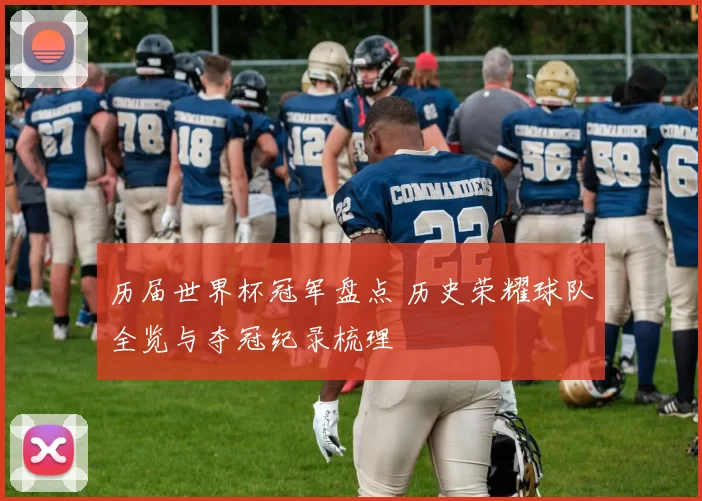 历届世界杯冠军盘点 历史荣耀球队全览与夺冠纪录梳理