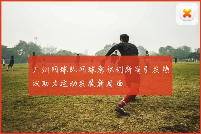 广州网球队网球意识创新高引发热议助力运动发展新局面