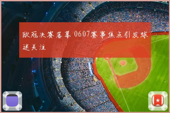 欧冠决赛落幕 0607赛事焦点引发球迷关注