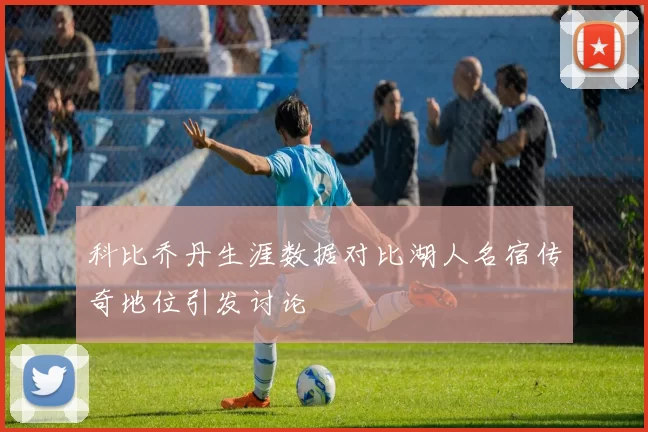 科比乔丹生涯数据对比湖人名宿传奇地位引发讨论