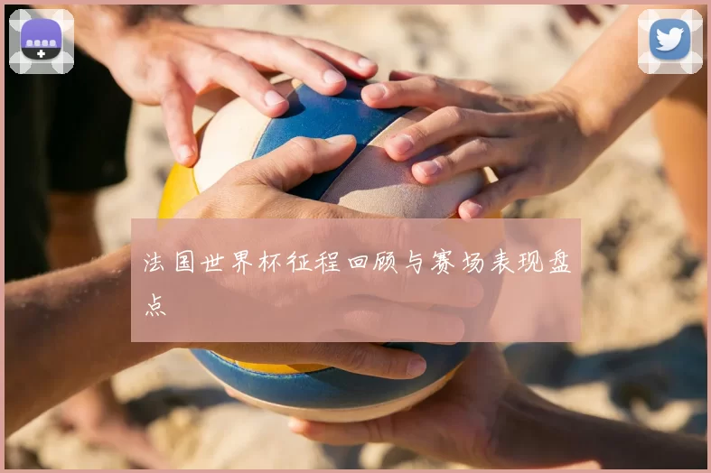 法国世界杯征程回顾与赛场表现盘点