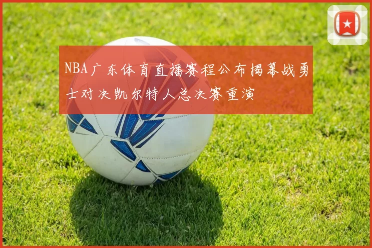 NBA广东体育直播赛程公布揭幕战勇士对决凯尔特人总决赛重演