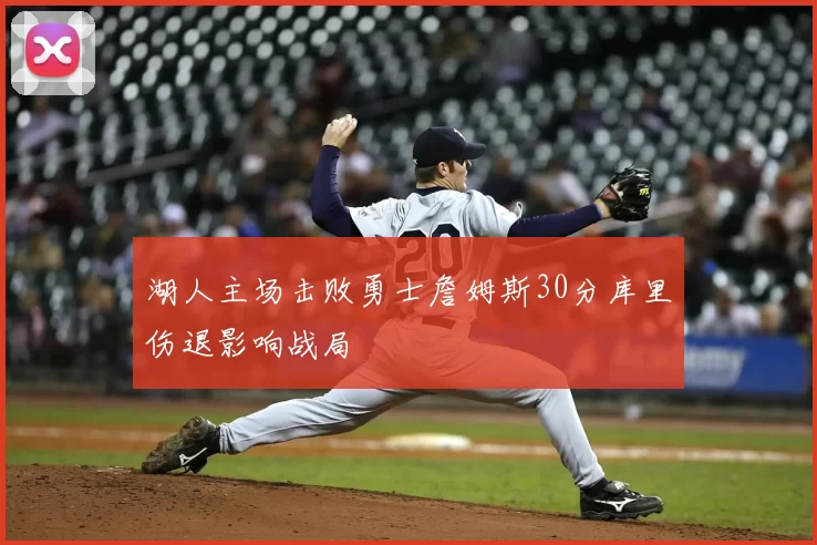 湖人主场击败勇士詹姆斯30分库里伤退影响战局
