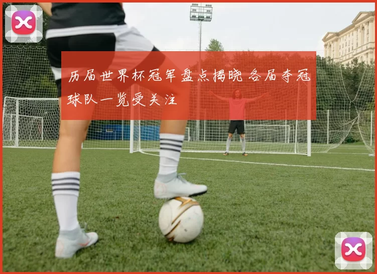 历届世界杯冠军盘点揭晓 各届夺冠球队一览受关注