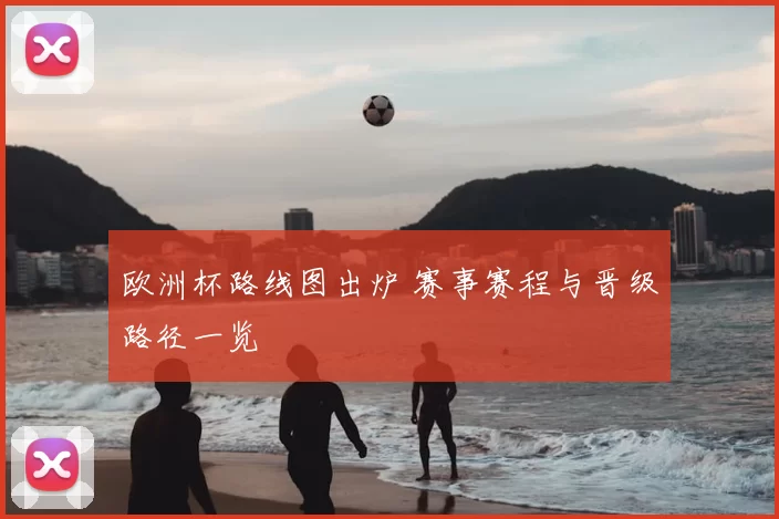 欧洲杯路线图出炉 赛事赛程与晋级路径一览