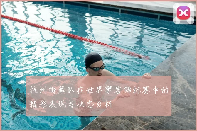 杭州街舞队在世界攀岩锦标赛中的精彩表现与状态分析