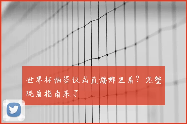 世界杯抽签仪式直播哪里看?完整观看指南来了