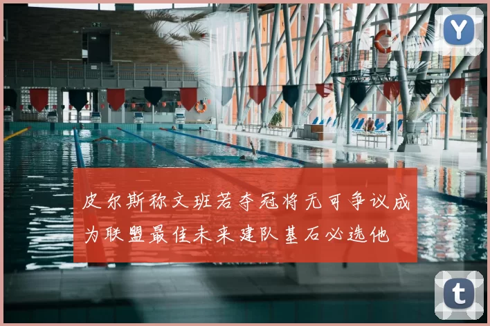 皮尔斯称文班若夺冠将无可争议成为联盟最佳未来建队基石必选他