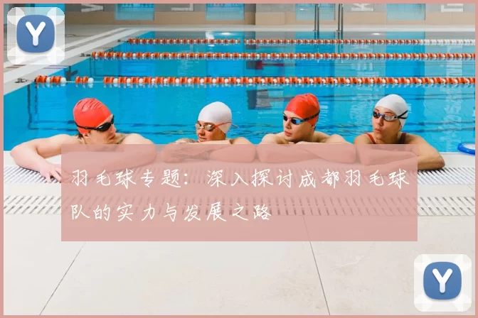 羽毛球专题：深入探讨成都羽毛球队的实力与发展之路