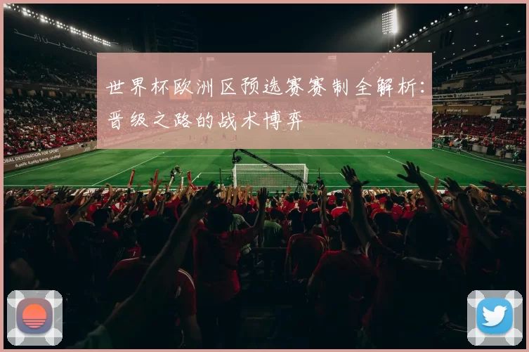 世界杯欧洲区预选赛赛制全解析：晋级之路的战术博弈