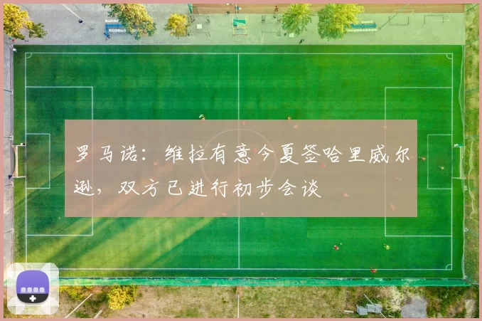 罗马诺：维拉有意今夏签哈里威尔逊，双方已进行初步会谈