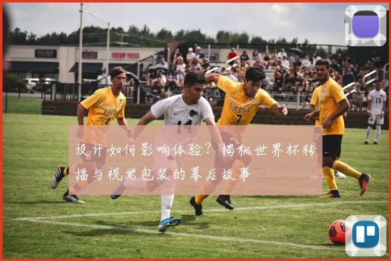 设计如何影响体验?揭秘世界杯转播与视觉包装的幕后故事