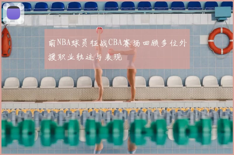 前NBA球员征战CBA赛场回顾多位外援职业轨迹与表现