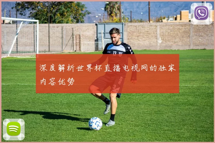 深度解析世界杯直播电视网的独家内容优势