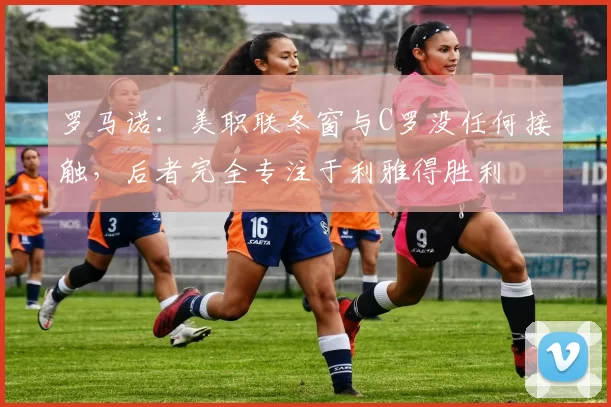 罗马诺:美职联冬窗与C罗没任何接触,后者完全专注于利雅得胜利