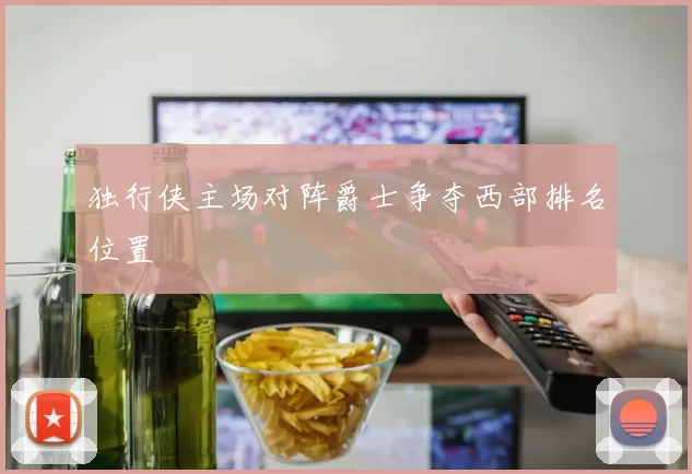 独行侠主场对阵爵士争夺西部排名位置