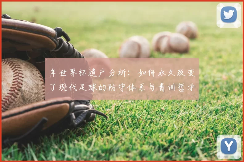 年世界杯遗产分析：如何永久改变了现代足球的防守体系与青训哲学