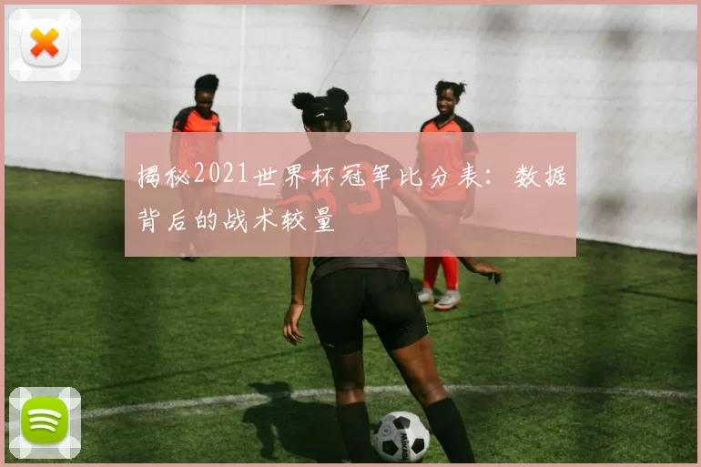 揭秘2021世界杯冠军比分表:数据背后的战术较量