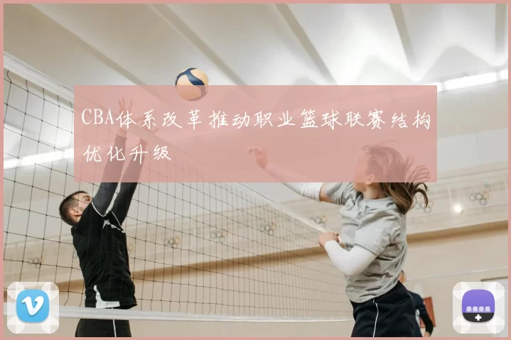 CBA体系改革推动职业篮球联赛结构优化升级