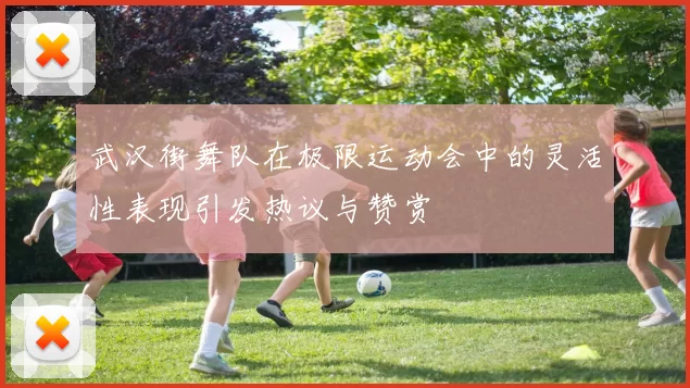 武汉街舞队在极限运动会中的灵活性表现引发热议与赞赏