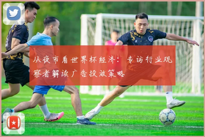 从夜市看世界杯经济:专访行业观察者解读广告投放策略