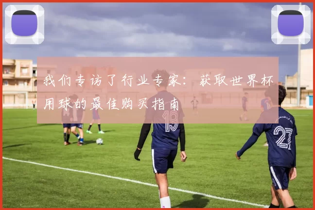 我们专访了行业专家:获取世界杯用球的最佳购买指南