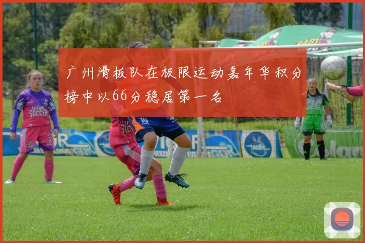 广州滑板队在极限运动嘉年华积分榜中以66分稳居第一名