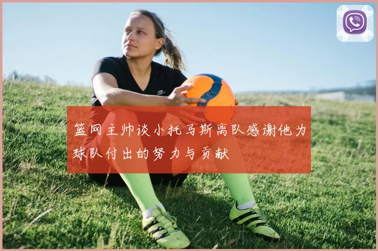 篮网主帅谈小托马斯离队感谢他为球队付出的努力与贡献