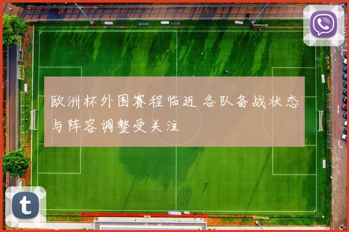欧洲杯外围赛程临近 各队备战状态与阵容调整受关注