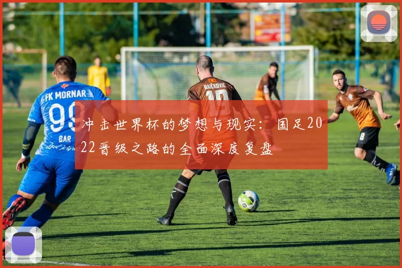冲击世界杯的梦想与现实：国足2022晋级之路的全面深度复盘